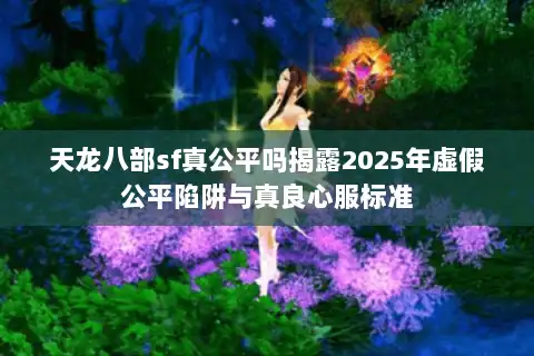 天龙八部sf真公平吗揭露2025年虚假公平陷阱与真良心服标准