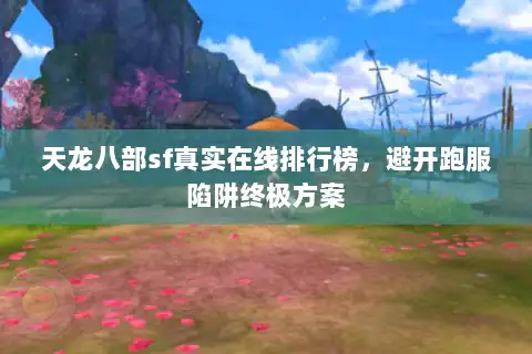 天龙八部sf真实在线排行榜，避开跑服陷阱终极方案