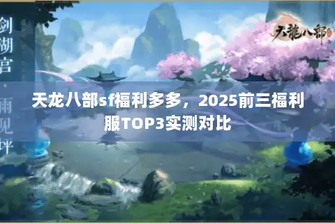 天龙八部sf福利多多，2025前三福利服TOP3实测对比