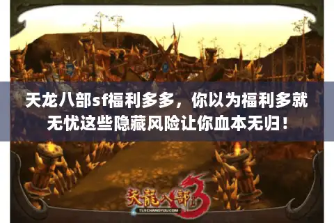 天龙八部sf福利多多，你以为福利多就无忧这些隐藏风险让你血本无归！