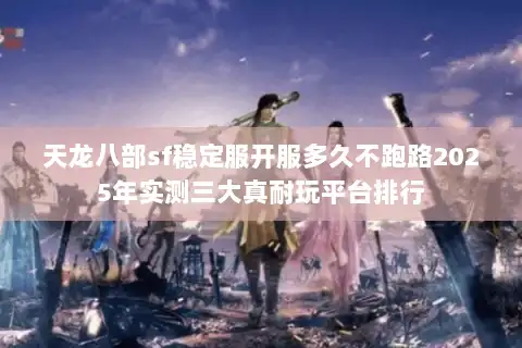 天龙八部sf稳定服开服多久不跑路2025年实测三大真耐玩平台排行