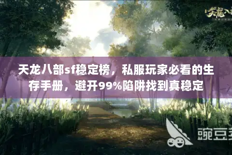 天龙八部sf稳定榜，私服玩家必看的生存手册，避开99%陷阱找到真稳定