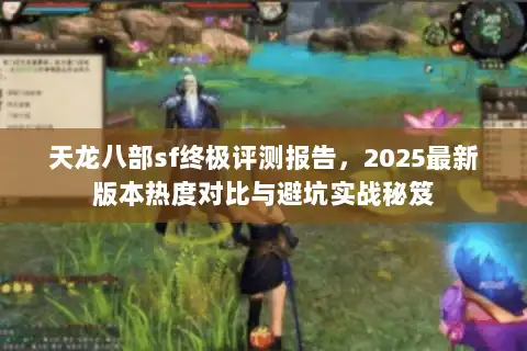 天龙八部sf终极评测报告,2025最新版本热度对比与避坑实战秘笈 天龙八部sf终极评测报告,2025最新版本热度对比与避坑实战秘笈