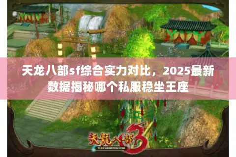 天龙八部sf综合实力对比,2025最新数据揭秘哪个私服稳坐王座 天龙八部sf综合实力对比,2025最新数据揭秘哪个私服稳坐王座