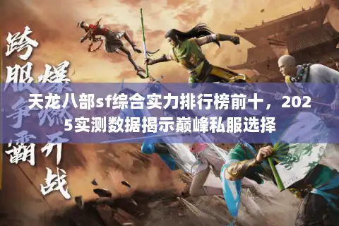 天龙八部sf综合实力排行榜前十,2025实测数据揭示巅峰私服选择 天龙八部sf综合实力排行榜前十,2025实测数据揭示巅峰私服选择