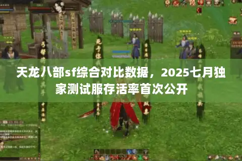 天龙八部sf综合对比数据，2025七月独家测试服存活率首次公开