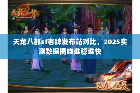 天龙八部sf老牌发布站对比，2025实测数据揭晓谁稳谁快