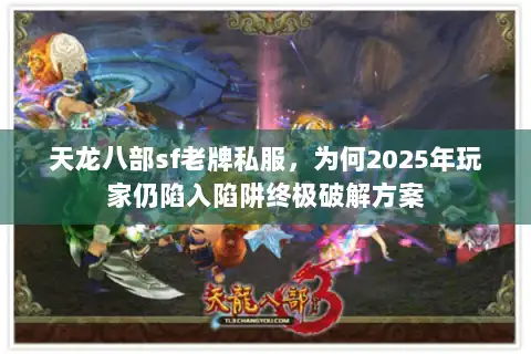 天龙八部sf老牌私服，为何2025年玩家仍陷入陷阱终极破解方案