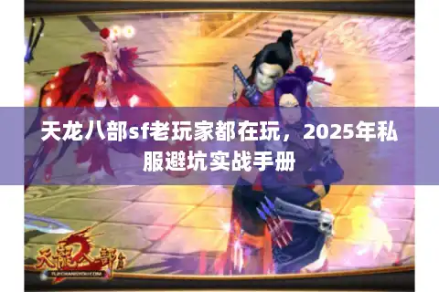 天龙八部sf老玩家都在玩,2025年私服避坑实战手册 天龙八部sf老玩家都在玩,2025年私服避坑实战手册