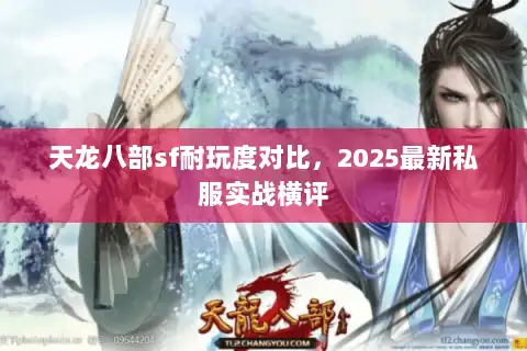 天龙八部sf耐玩度对比,2025最新私服实战横评 天龙八部sf耐玩度对比,2025最新私服实战横评