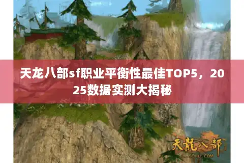 天龙八部sf职业平衡性最佳TOP5,2025数据实测大揭秘 天龙八部sf职业平衡性最佳TOP5,2025数据实测大揭秘