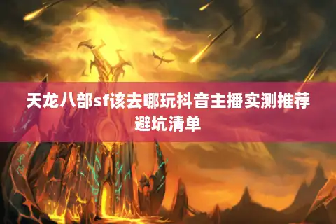 天龙八部sf该去哪玩抖音主播实测推荐避坑清单