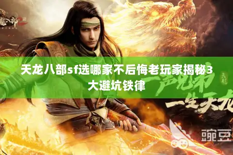 天龙八部sf选哪家不后悔老玩家揭秘3大避坑铁律