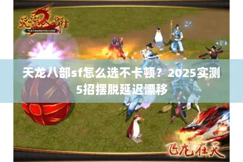天龙八部sf怎么选不卡顿？2025实测5招摆脱延迟漂移