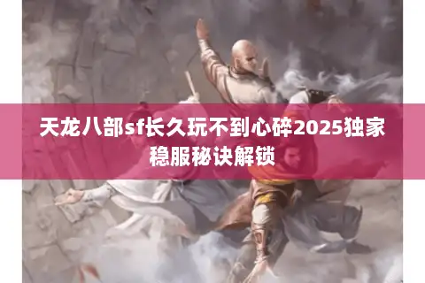 天龙八部sf长久玩不到心碎2025独家稳服秘诀解锁