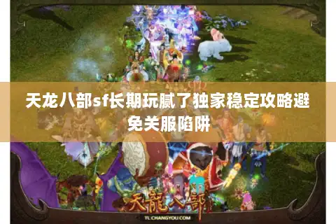 天龙八部sf长期玩腻了独家稳定攻略避免关服陷阱