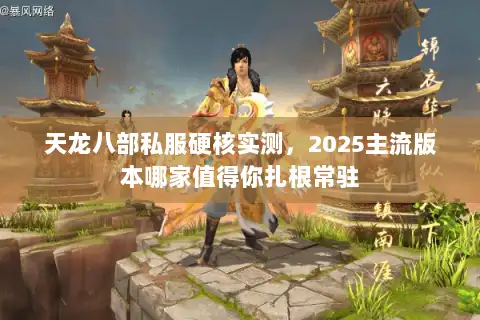 天龙八部私服硬核实测,2025主流版本哪家值得你扎根常驻 天龙八部私服硬核实测,2025主流版本哪家值得你扎根常驻