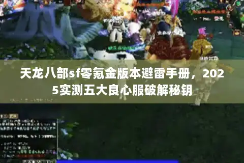 天龙八部sf零氪金版本避雷手册，2025实测五大良心服破解秘钥