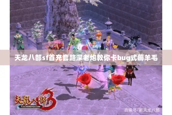 天龙八部sf首充套路深老炮教你卡bug式薅羊毛