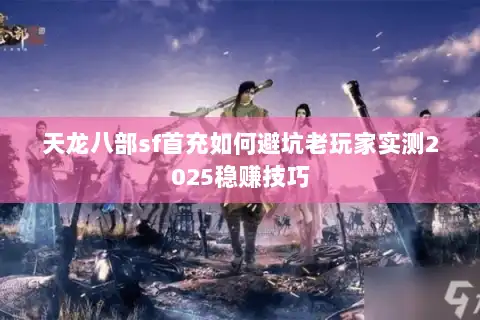 天龙八部sf首充如何避坑老玩家实测2025稳赚技巧