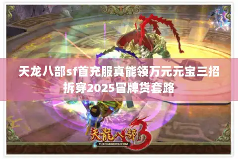 天龙八部sf首充服真能领万元元宝三招拆穿2025冒牌货套路