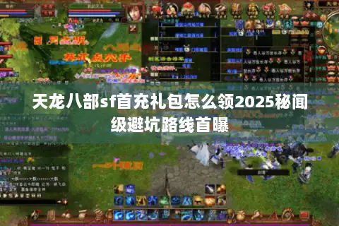 天龙八部sf首充礼包怎么领2025秘闻级避坑路线首曝 天龙八部sf首充礼包怎么领2025秘闻级避坑路线首曝