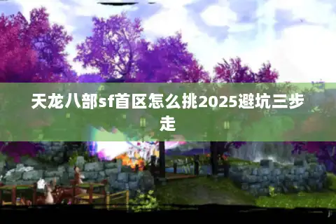 天龙八部sf首区怎么挑2025避坑三步走