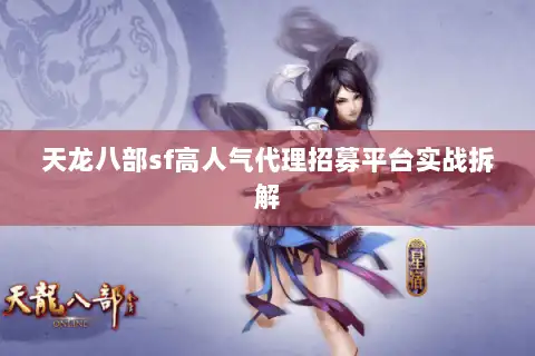 天龙八部sf高人气代理招募平台实战拆解 天龙八部sf高人气代理招募平台实战拆解