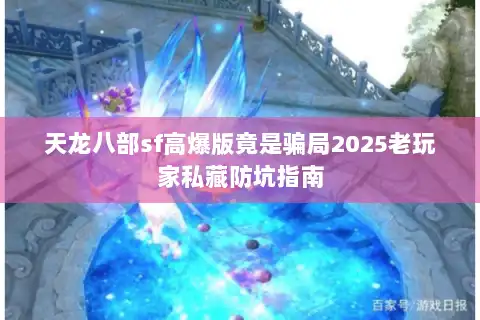 天龙八部sf高爆版竟是骗局2025老玩家私藏防坑指南 天龙八部sf高爆版竟是骗局2025老玩家私藏防坑指南