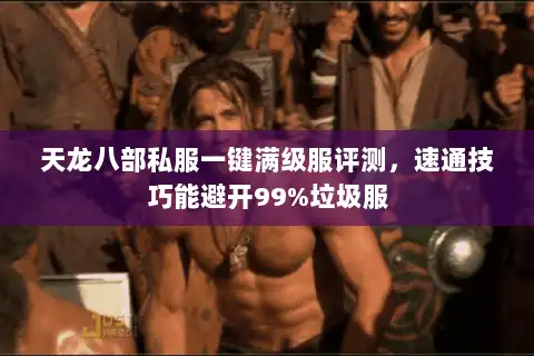 天龙八部私服一键满级服评测,速通技巧能避开99%垃圾服 天龙八部私服一键满级服评测,速通技巧能避开99%垃圾服