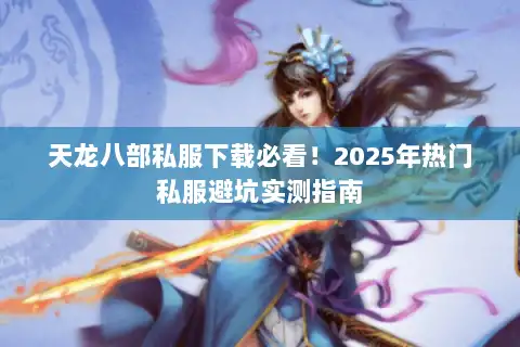 天龙八部私服下载必看！2025年热门私服避坑实测指南