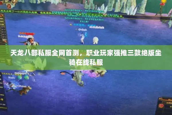 天龙八部私服全网首测，职业玩家强推三款绝版坐骑在线私服