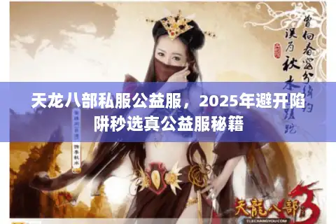 天龙八部私服公益服,2025年避开陷阱秒选真公益服秘籍 天龙八部私服公益服,2025年避开陷阱秒选真公益服秘籍