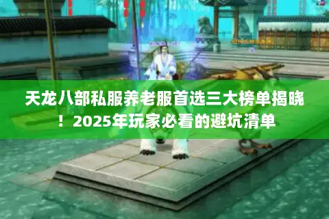 天龙八部私服养老服首选三大榜单揭晓！2025年玩家必看的避坑清单