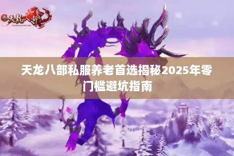 天龙八部私服养老首选揭秘2025年零门槛避坑指南