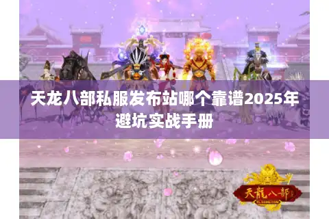天龙八部私服发布站哪个靠谱2025年避坑实战手册