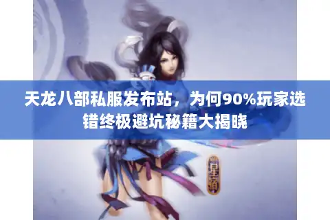 天龙八部私服发布站，为何90%玩家选错终极避坑秘籍大揭晓