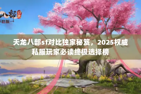 天龙八部sf对比独家秘笈，2025权威私服玩家必读终极选择榜