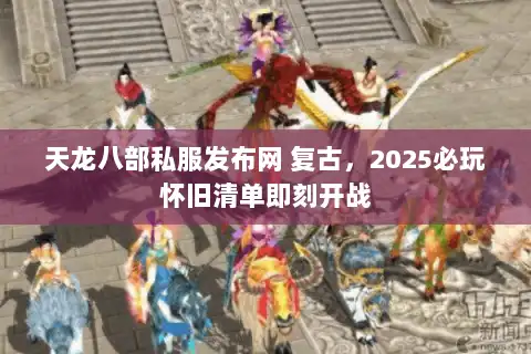 天龙八部私服发布网 复古，2025必玩怀旧清单即刻开战