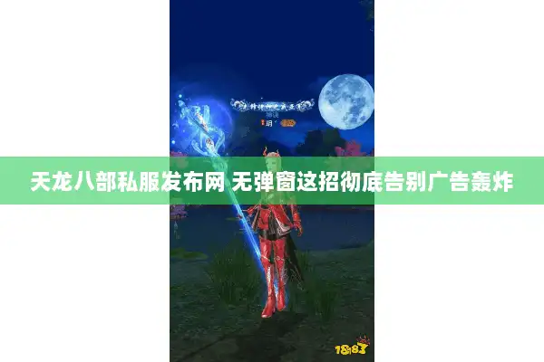 天龙八部私服发布网 无弹窗这招彻底告别广告轰炸 天龙八部私服发布网 无弹窗这招彻底告别广告轰炸