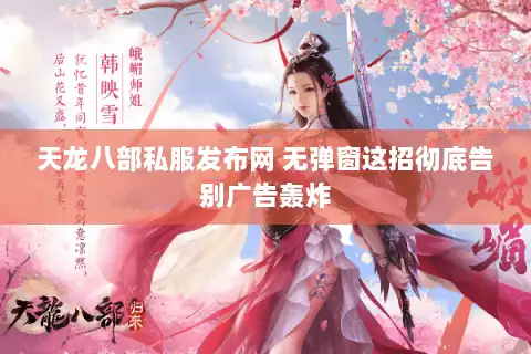 天龙八部私服发布网 无弹窗这招彻底告别广告轰炸 天龙八部私服发布网 无弹窗这招彻底告别广告轰炸
