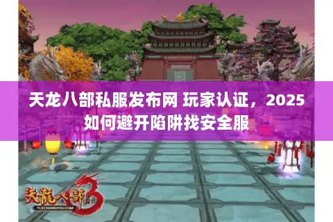 天龙八部私服发布网 玩家认证,2025如何避开陷阱找安全服 天龙八部私服发布网 玩家认证,2025如何避开陷阱找安全服
