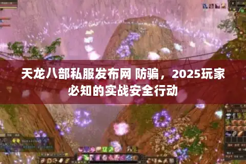 天龙八部私服发布网 防骗,2025玩家必知的实战安全行动 天龙八部私服发布网 防骗,2025玩家必知的实战安全行动