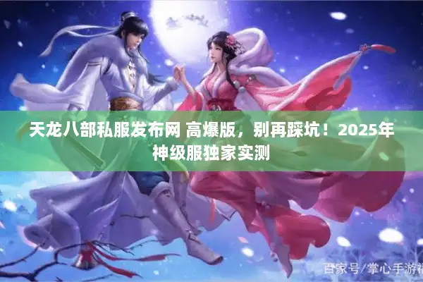 天龙八部私服发布网 高爆版,别再踩坑!2025年神级服独家实测 天龙八部私服发布网 高爆版,别再踩坑!2025年神级服独家实测
