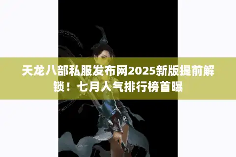 天龙八部私服发布网2025新版提前解锁！七月人气排行榜首曝