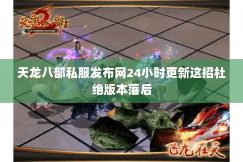天龙八部私服发布网24小时更新这招杜绝版本落后