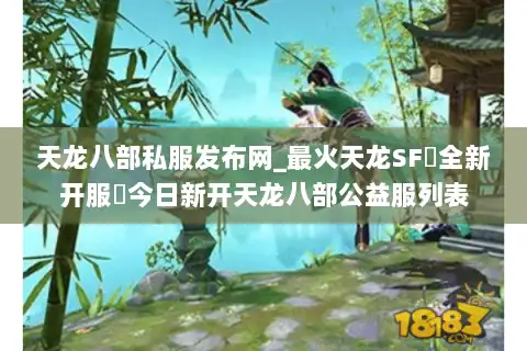 天龙八部私服发布网_最火天龙SF▷全新开服◁今日新开天龙八部公益服列表