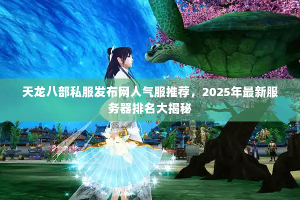 天龙八部私服发布网人气服推荐，2025年最新服务器排名大揭秘