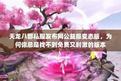 天龙八部私服发布网公益服变态版,为何你总是找不到免费又刺激的版本 天龙八部私服发布网公益服变态版,为何你总是找不到免费又刺激的版本