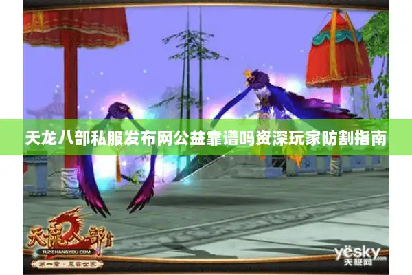 天龙八部私服发布网公益靠谱吗资深玩家防割指南
